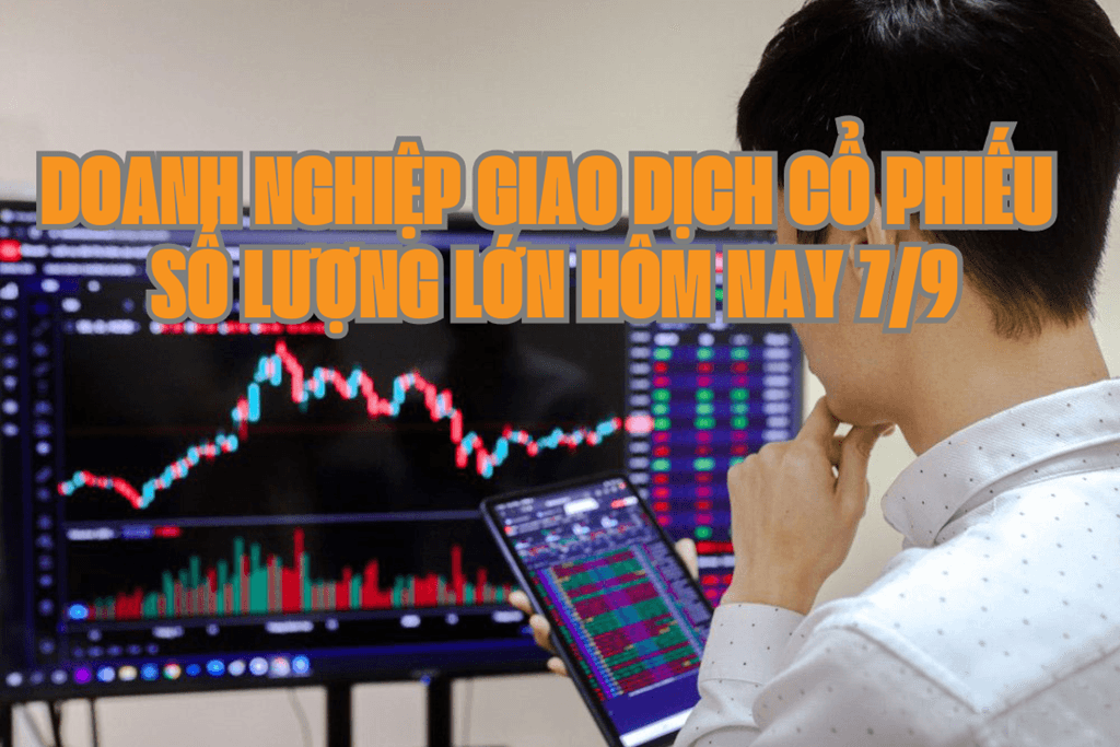 Chứng khoán hôm nay 7/9: 7 doanh nghiệp giao dịch cổ phiếu số lượng lớn